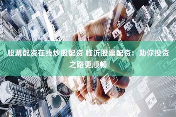 股票配资在线炒股配资 临沂股票配资：助你投资之路更顺畅