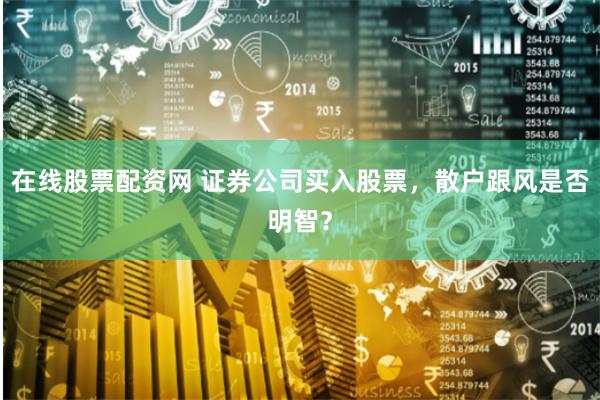 在线股票配资网 证券公司买入股票，散户跟风是否明智？