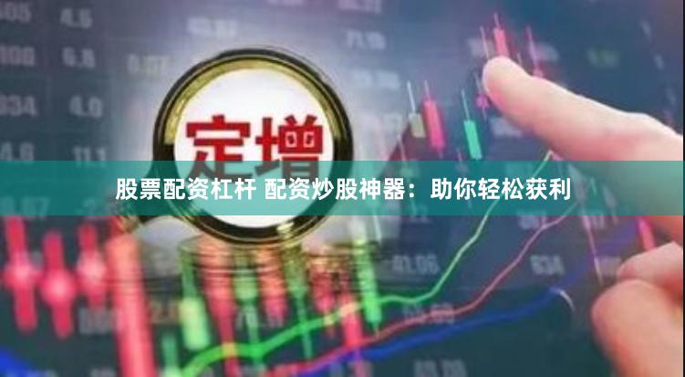 股票配资杠杆 配资炒股神器：助你轻松获利