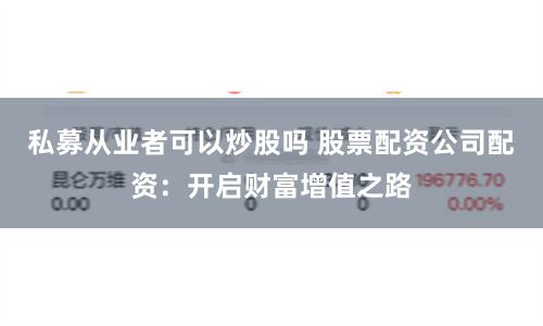 私募从业者可以炒股吗 股票配资公司配资：开启财富增值之路