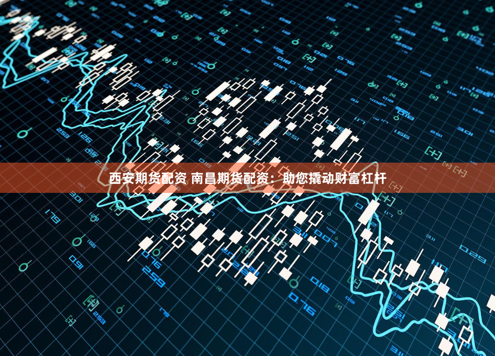 西安期货配资 南昌期货配资：助您撬动财富杠杆