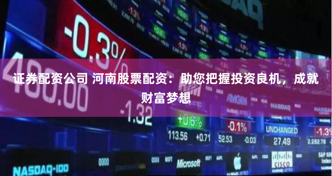 证券配资公司 河南股票配资：助您把握投资良机，成就财富梦想