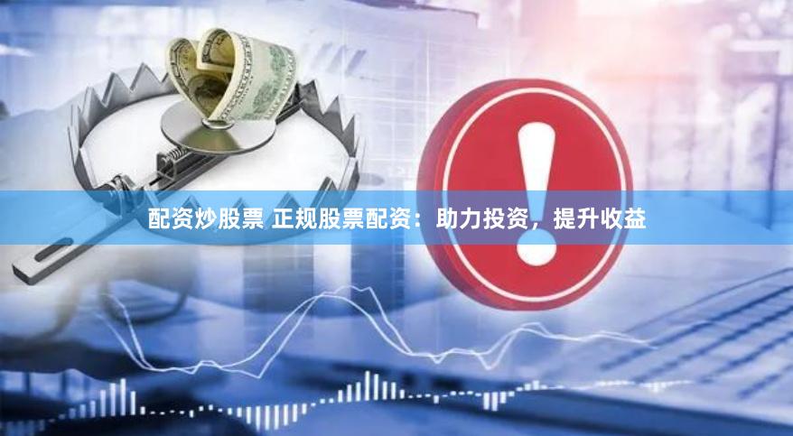配资炒股票 正规股票配资：助力投资，提升收益