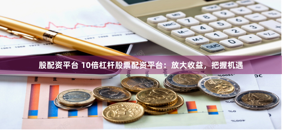 股配资平台 10倍杠杆股票配资平台：放大收益，把握机遇