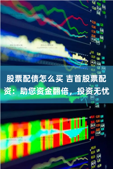 股票配债怎么买 吉首股票配资：助您资金翻倍，投资无忧