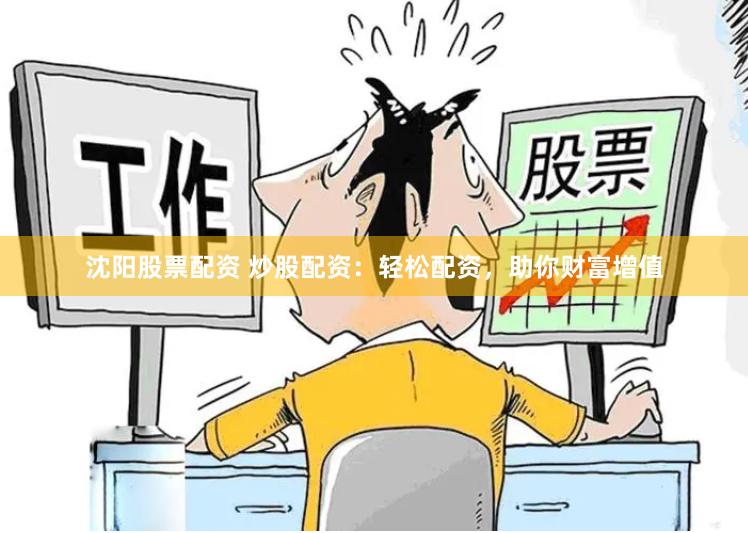 沈阳股票配资 炒股配资：轻松配资，助你财富增值
