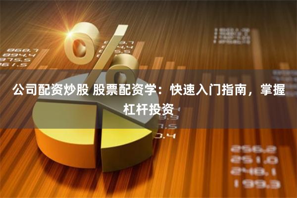 公司配资炒股 股票配资学：快速入门指南，掌握杠杆投资