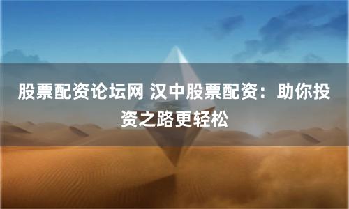 股票配资论坛网 汉中股票配资：助你投资之路更轻松