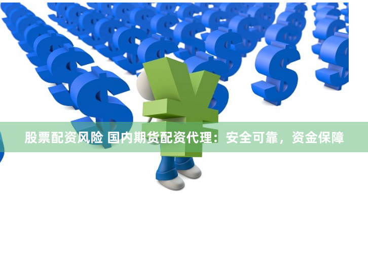 股票配资风险 国内期货配资代理：安全可靠，资金保障