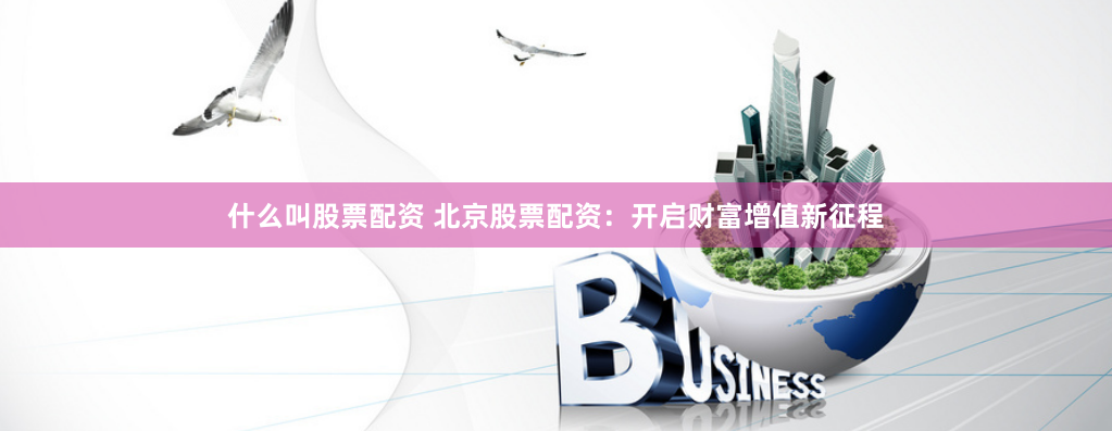 什么叫股票配资 北京股票配资：开启财富增值新征程