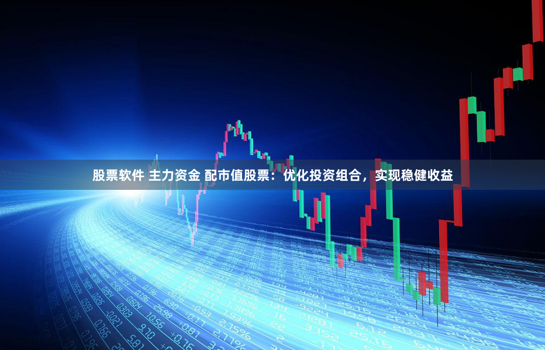 股票软件 主力资金 配市值股票：优化投资组合，实现稳健收益