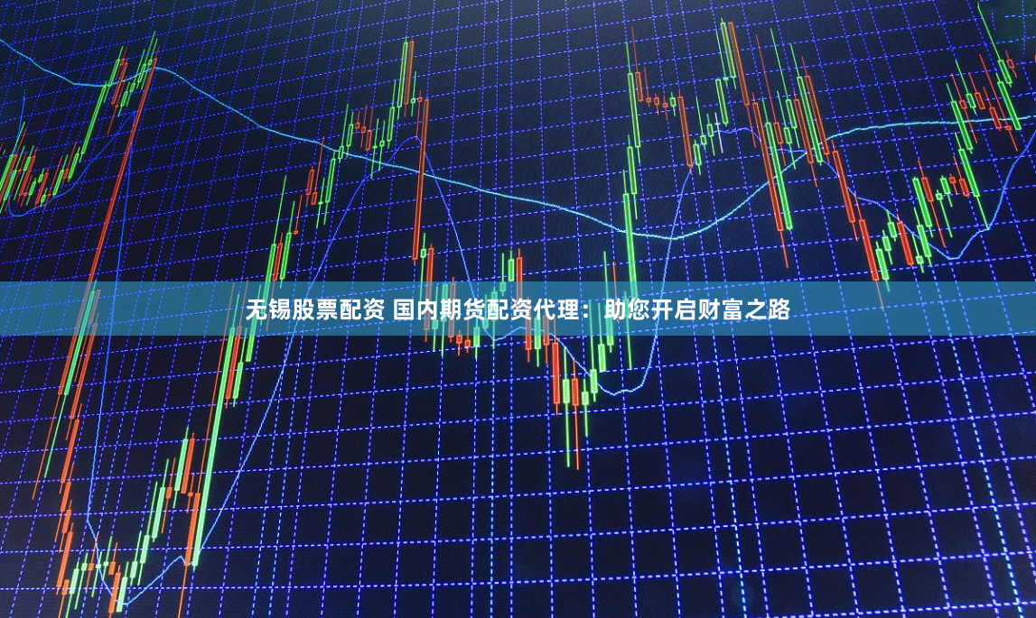 无锡股票配资 国内期货配资代理：助您开启财富之路